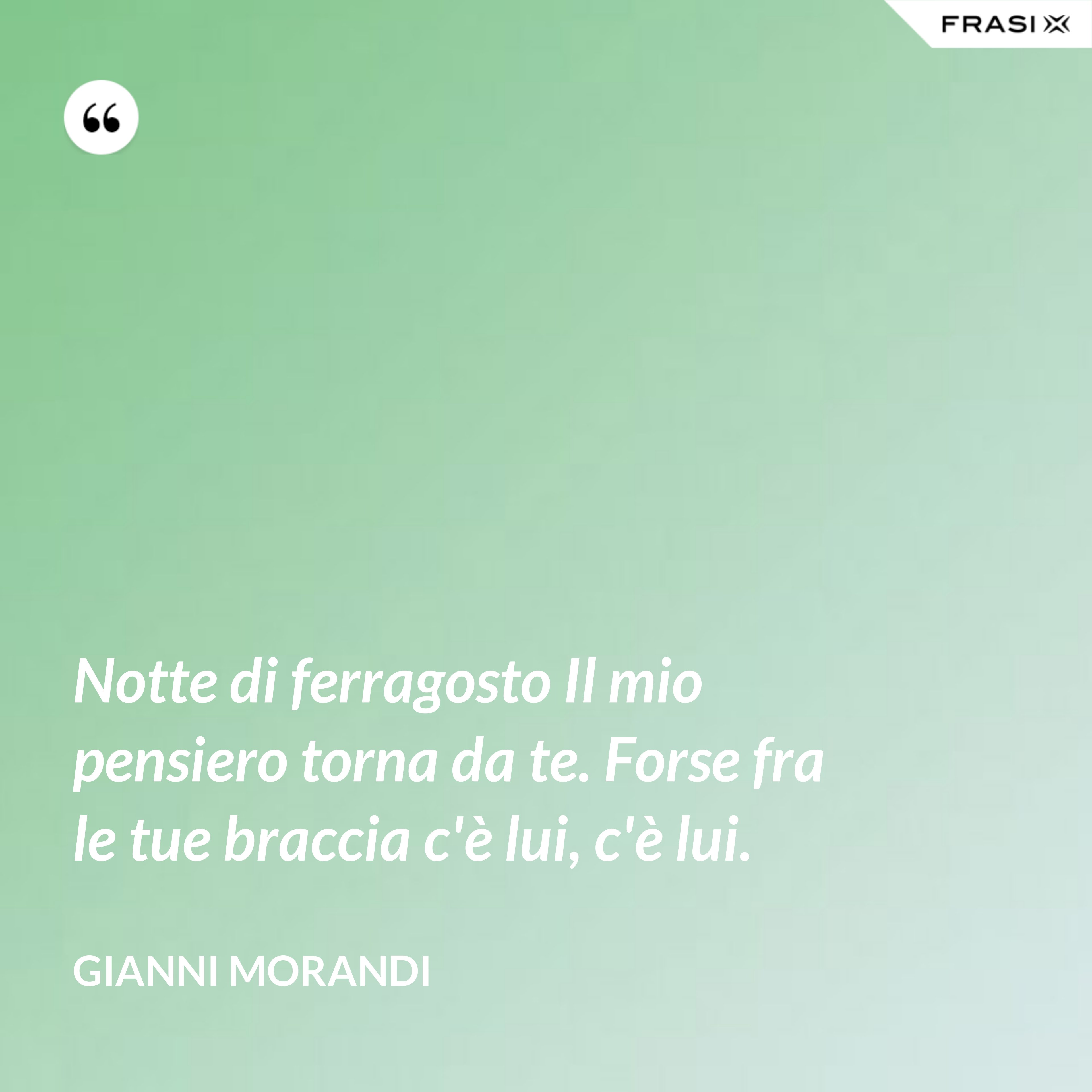Notte di ferragosto Il mio pensiero torna da te. Forse fra le tue braccia c'è lui, c'è lui. - Gianni Morandi