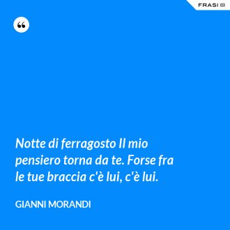 Notte di ferragosto Il mio pensiero torna da te. Forse fra le tue braccia c'è lui, c'è lui. - Gianni Morandi
