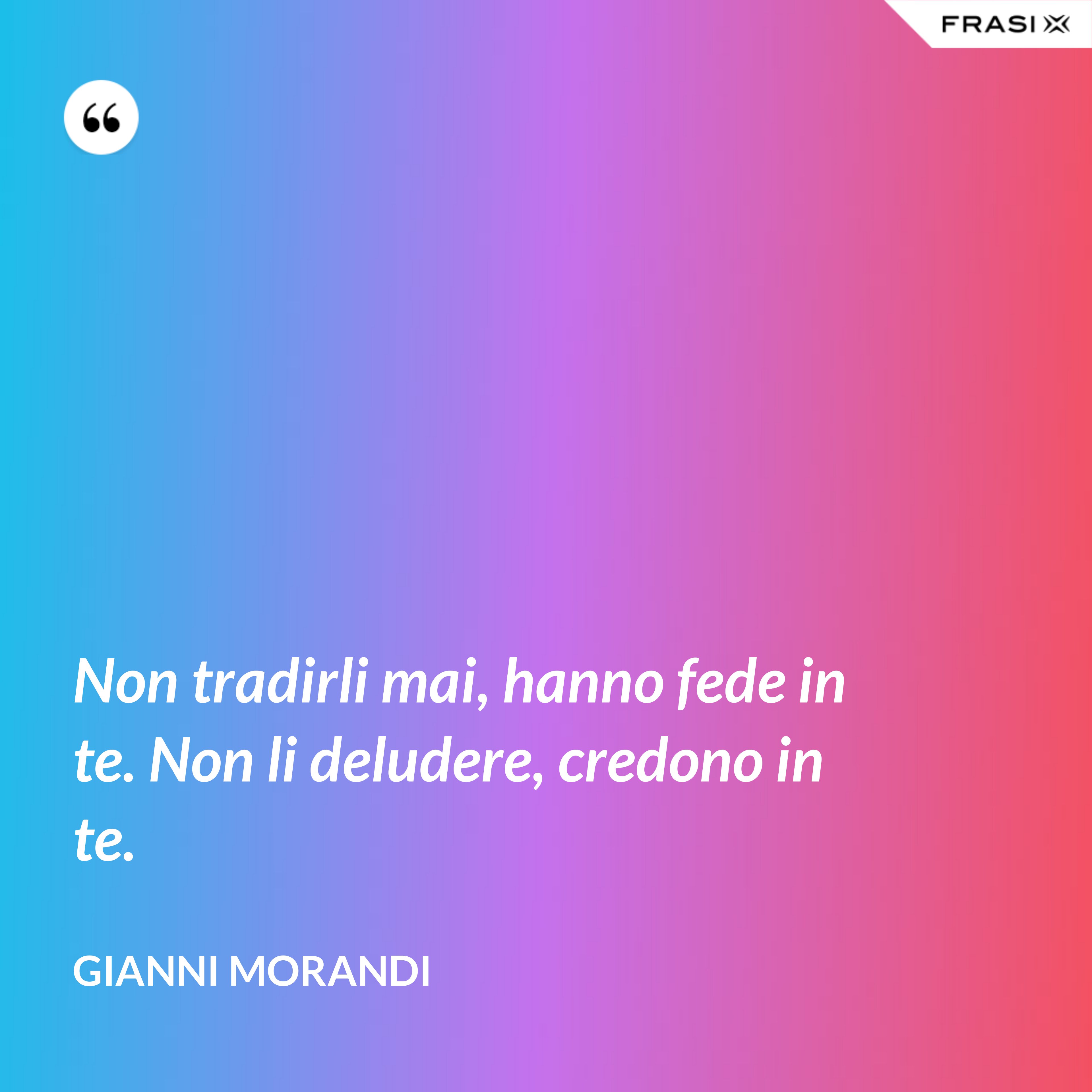 Non tradirli mai, hanno fede in te. Non li deludere, credono in te. - Gianni Morandi