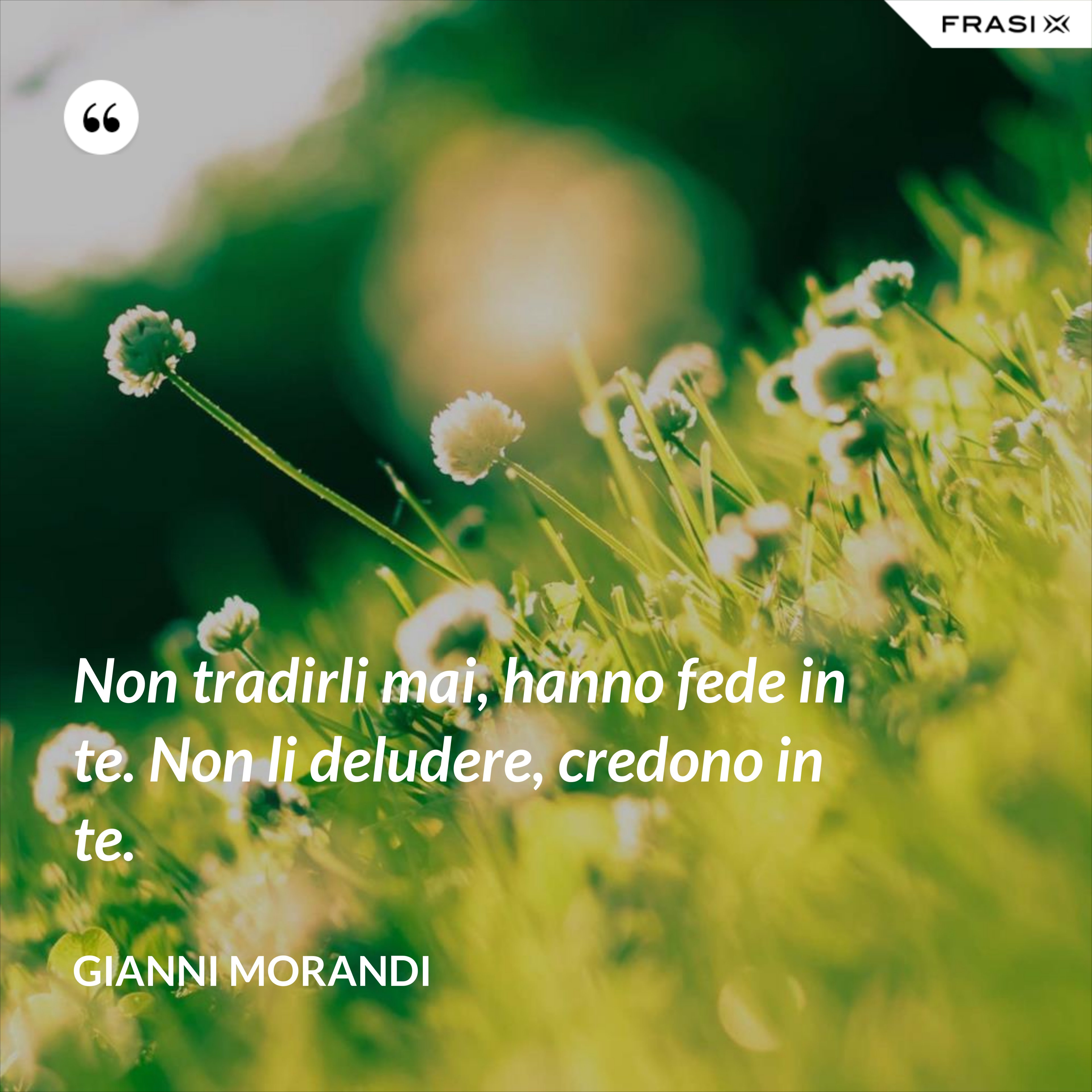 Non tradirli mai, hanno fede in te. Non li deludere, credono in te. - Gianni Morandi