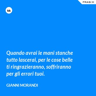 Quando avrai le mani stanche tutto lascerai, per le cose belle ti ringrazieranno, soffriranno per gli errori tuoi. - Gianni Morandi