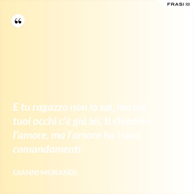 E tu ragazzo non lo sai, ma nei tuoi occhi c’è già lei, ti chiederà l’amore, ma l’amore ha i suoi comandamenti. - Gianni Morandi