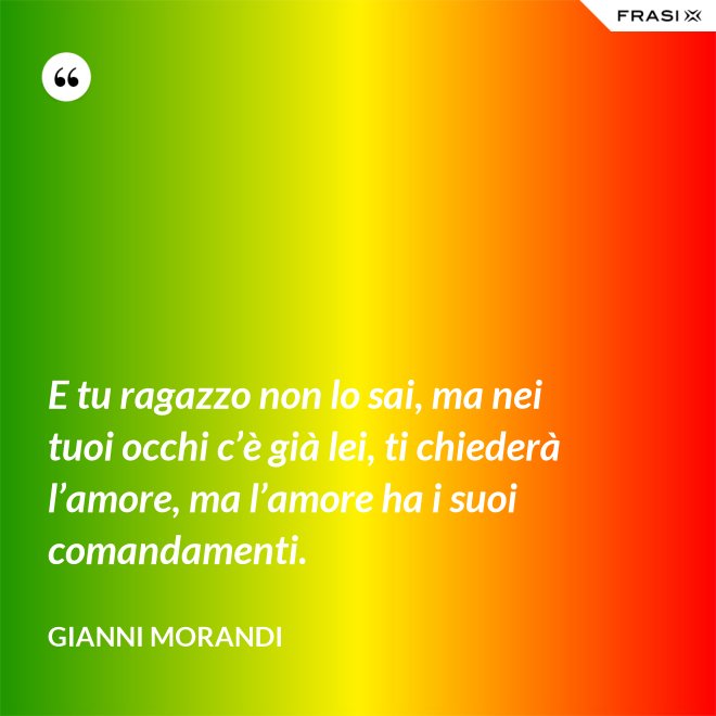 E tu ragazzo non lo sai, ma nei tuoi occhi c’è già lei, ti chiederà l’amore, ma l’amore ha i suoi comandamenti. - Gianni Morandi