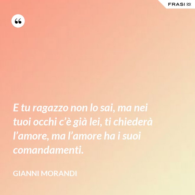 E tu ragazzo non lo sai, ma nei tuoi occhi c’è già lei, ti chiederà l’amore, ma l’amore ha i suoi comandamenti. - Gianni Morandi