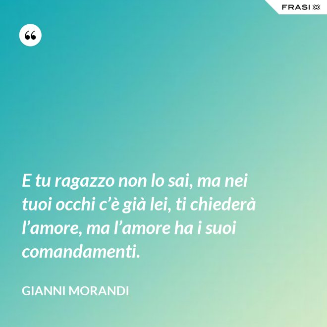E tu ragazzo non lo sai, ma nei tuoi occhi c’è già lei, ti chiederà l’amore, ma l’amore ha i suoi comandamenti. - Gianni Morandi
