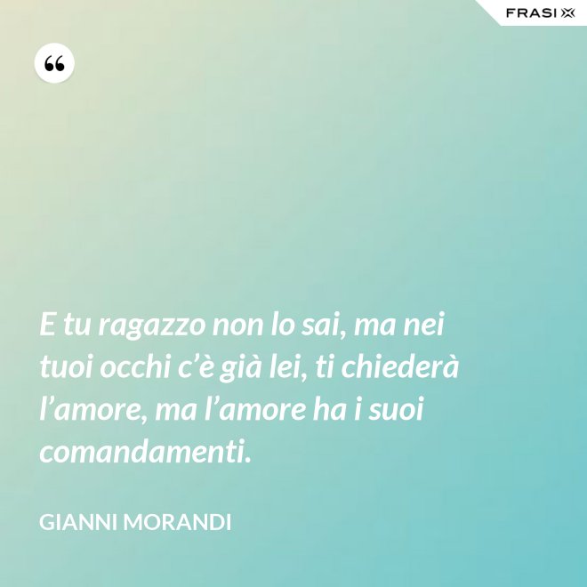 E tu ragazzo non lo sai, ma nei tuoi occhi c’è già lei, ti chiederà l’amore, ma l’amore ha i suoi comandamenti. - Gianni Morandi