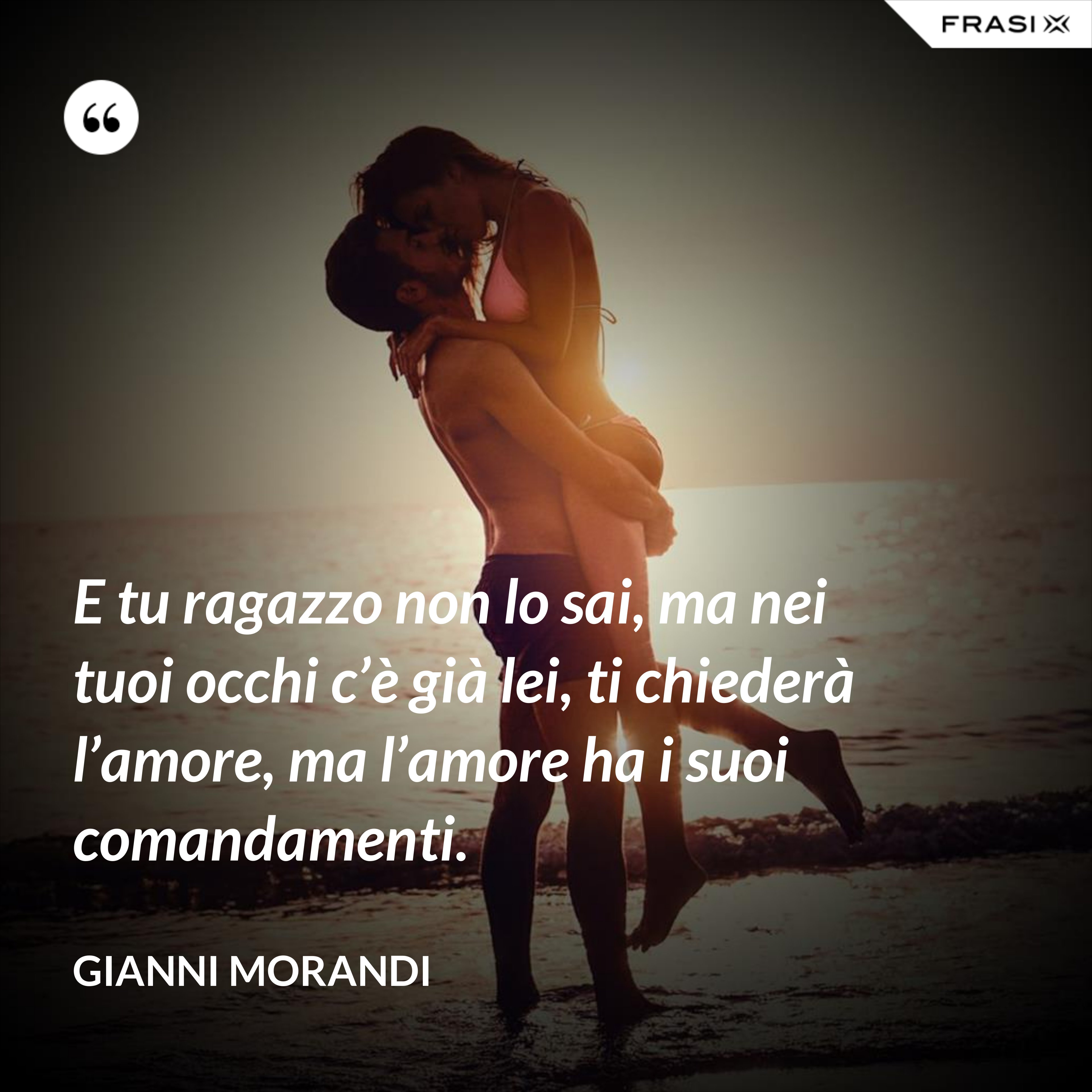 E tu ragazzo non lo sai, ma nei tuoi occhi c’è già lei, ti chiederà l’amore, ma l’amore ha i suoi comandamenti. - Gianni Morandi