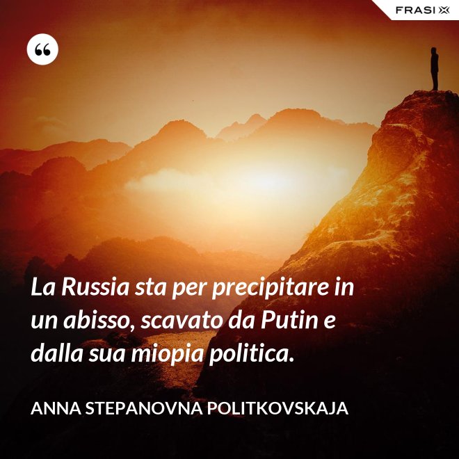 La Russia sta per precipitare in un abisso, scavato da Putin e dalla sua miopia politica. - Anna Stepanovna Politkovskaja