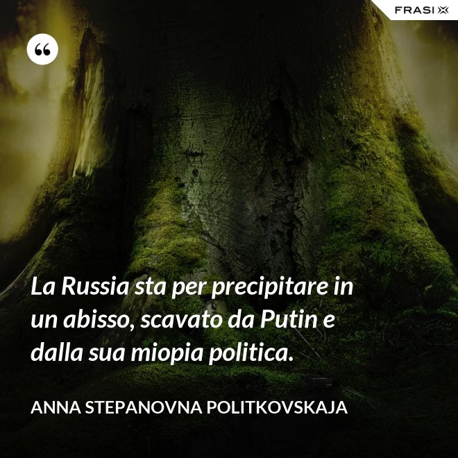 La Russia sta per precipitare in un abisso, scavato da Putin e dalla sua miopia politica. - Anna Stepanovna Politkovskaja