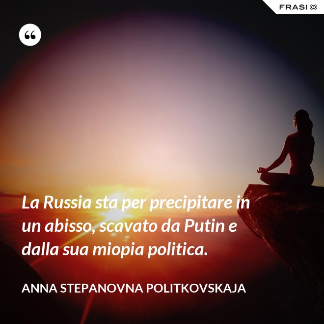 La Russia sta per precipitare in un abisso, scavato da Putin e dalla sua miopia politica. - Anna Stepanovna Politkovskaja