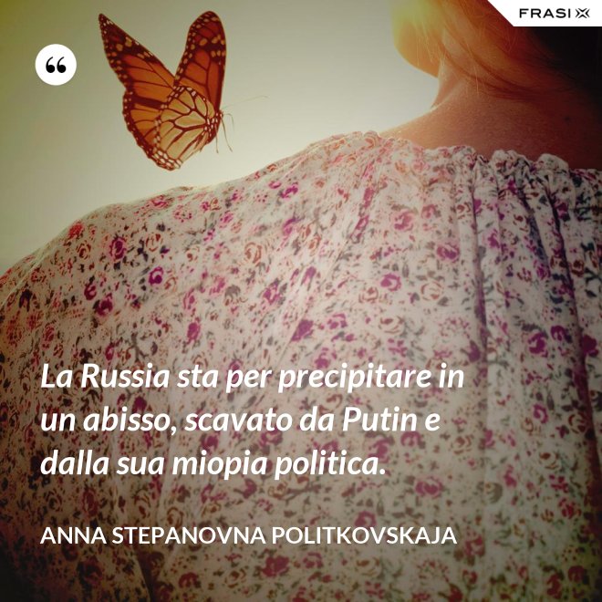 La Russia sta per precipitare in un abisso, scavato da Putin e dalla sua miopia politica. - Anna Stepanovna Politkovskaja