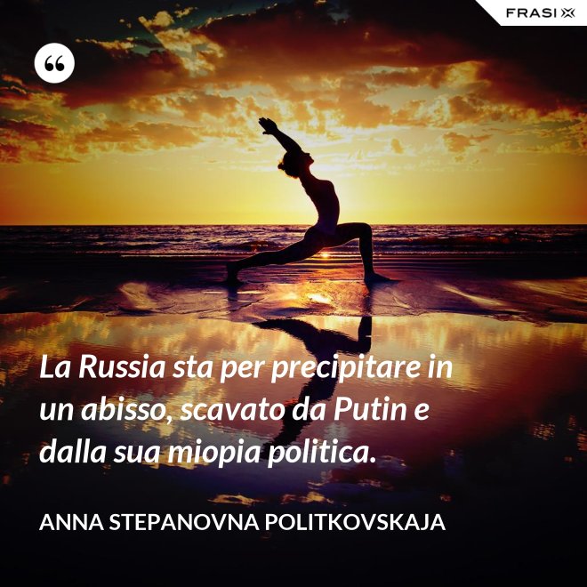 La Russia sta per precipitare in un abisso, scavato da Putin e dalla sua miopia politica. - Anna Stepanovna Politkovskaja