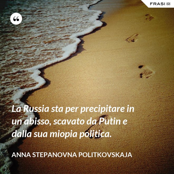 La Russia sta per precipitare in un abisso, scavato da Putin e dalla sua miopia politica. - Anna Stepanovna Politkovskaja