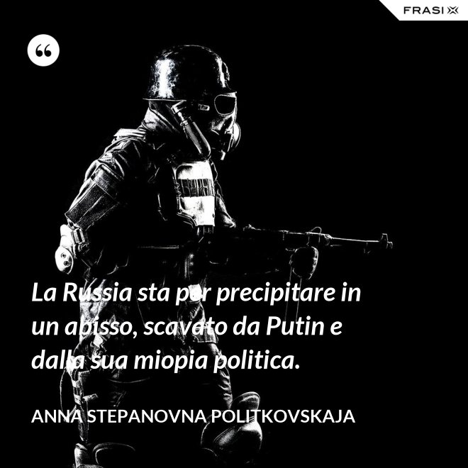 La Russia sta per precipitare in un abisso, scavato da Putin e dalla sua miopia politica. - Anna Stepanovna Politkovskaja