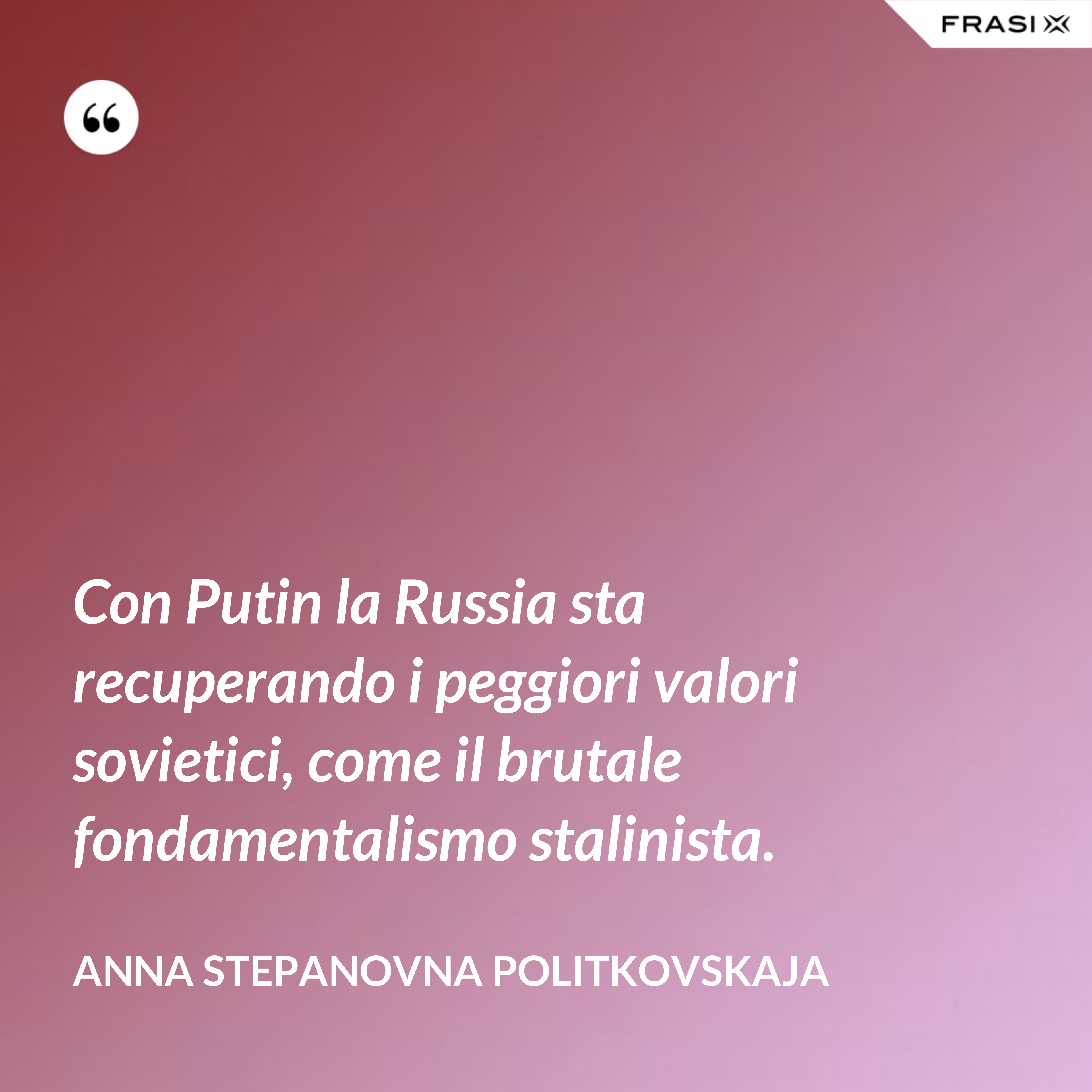 Con Putin la Russia sta recuperando i peggiori valori sovietici, come il brutale fondamentalismo stalinista. - Anna Stepanovna Politkovskaja