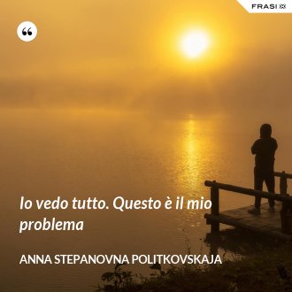 Io vedo tutto. Questo è il mio problema - Anna Stepanovna Politkovskaja