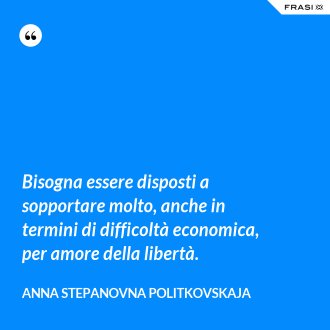 Bisogna essere disposti a sopportare molto, anche in termini di difficoltà economica, per amore della libertà. - Anna Stepanovna Politkovskaja