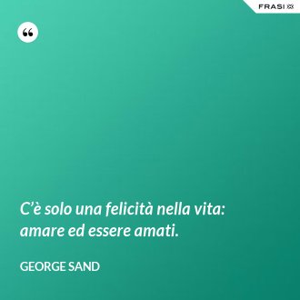 C’è solo una felicità nella vita: amare ed essere amati. - George Sand