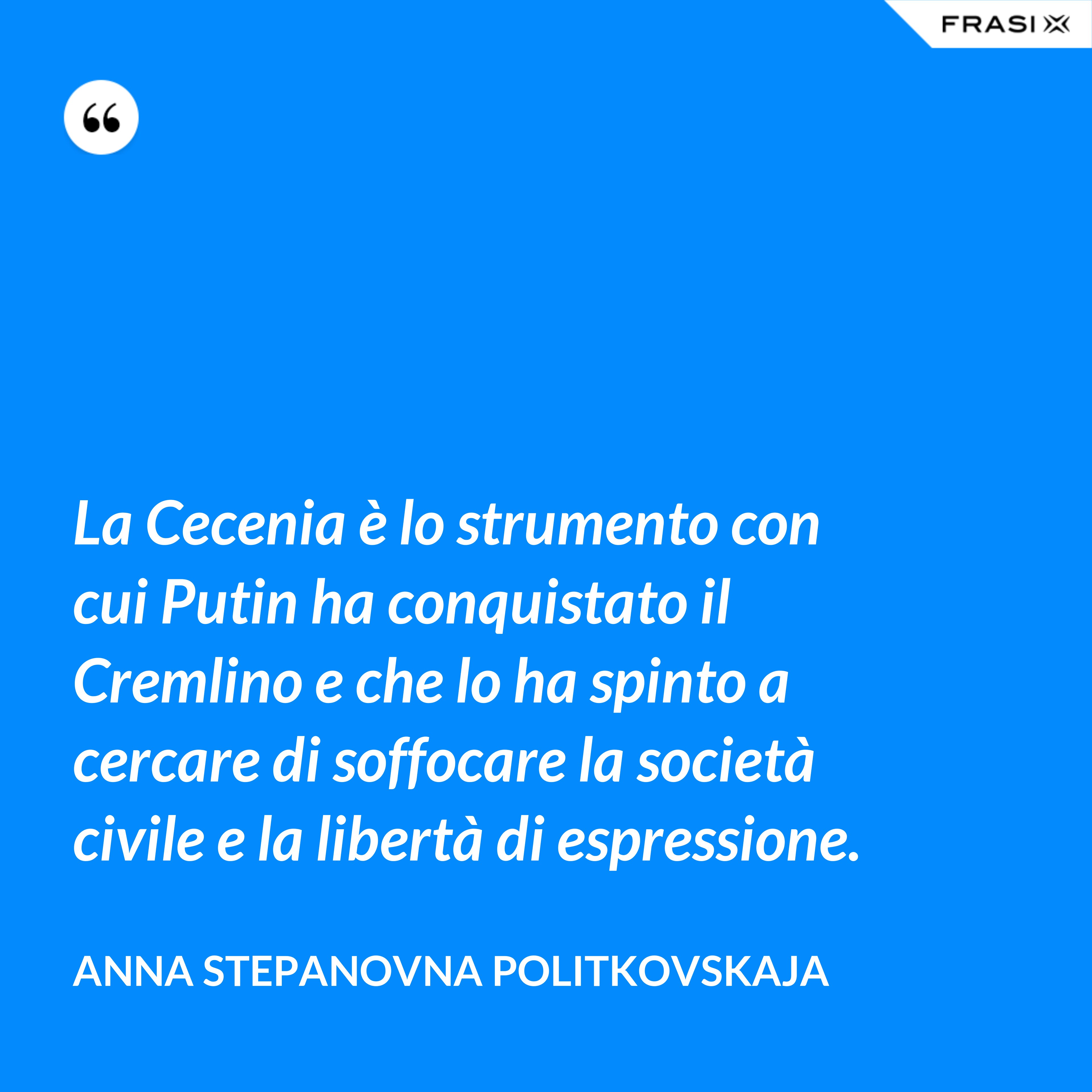 La Cecenia è lo strumento con cui Putin ha conquistato il Cremlino e che lo ha spinto a cercare di soffocare la società civile e la libertà di espressione. - Anna Stepanovna Politkovskaja
