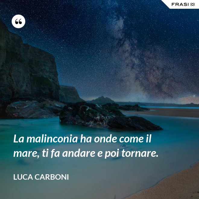 La malinconia ha onde come il mare, ti fa andare e poi tornare. - Luca Carboni