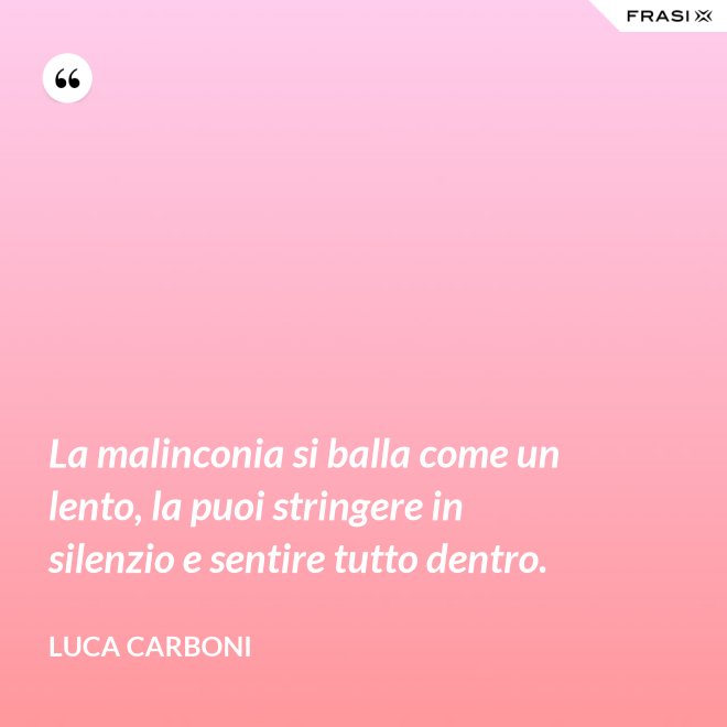 La malinconia si balla come un lento, la puoi stringere in silenzio e sentire tutto dentro. - Luca Carboni