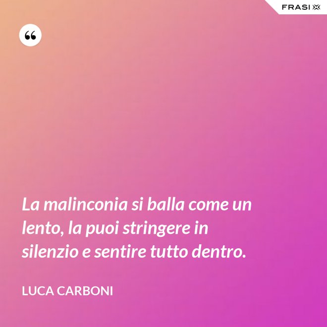La malinconia si balla come un lento, la puoi stringere in silenzio e sentire tutto dentro. - Luca Carboni