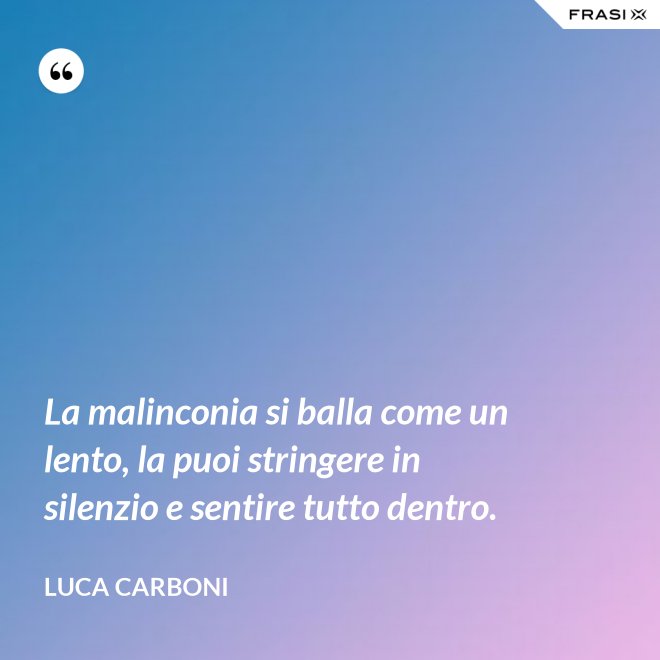 La malinconia si balla come un lento, la puoi stringere in silenzio e sentire tutto dentro. - Luca Carboni
