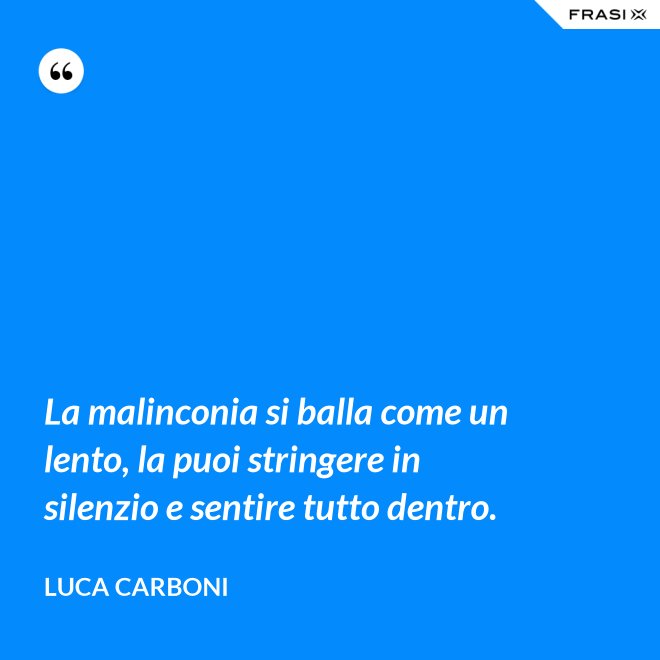 La malinconia si balla come un lento, la puoi stringere in silenzio e sentire tutto dentro. - Luca Carboni