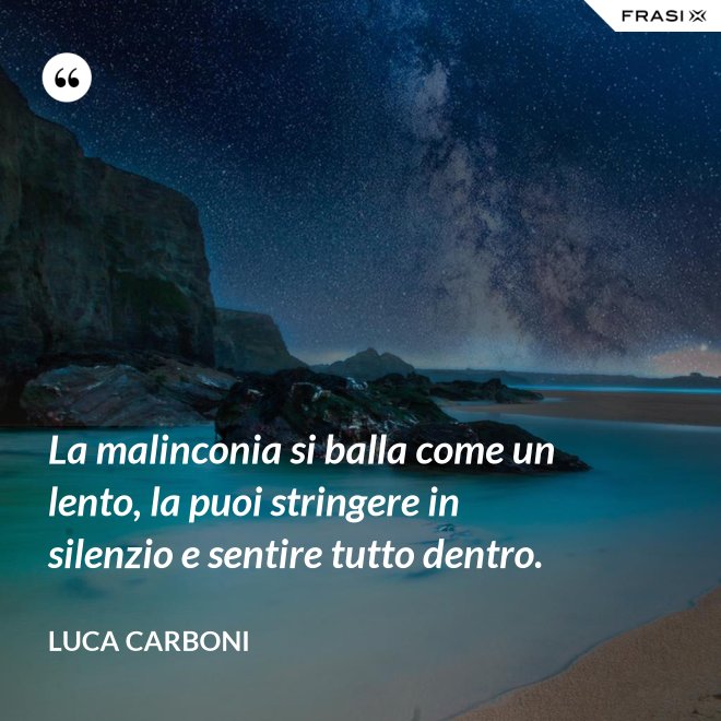 La malinconia si balla come un lento, la puoi stringere in silenzio e sentire tutto dentro. - Luca Carboni