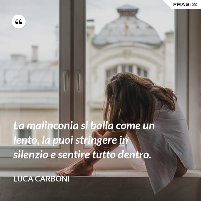 La malinconia si balla come un lento, la puoi stringere in silenzio e sentire tutto dentro. - Luca Carboni