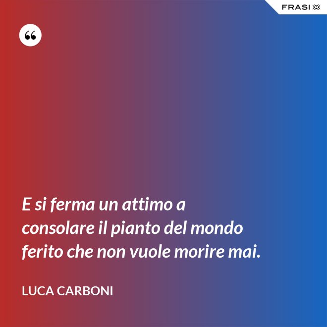 E si ferma un attimo a consolare il pianto del mondo ferito che non vuole morire mai. - Luca Carboni