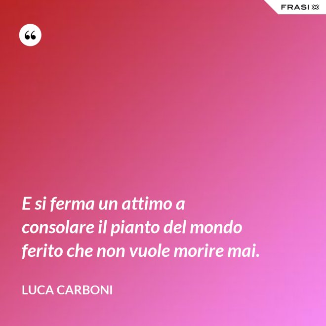 E si ferma un attimo a consolare il pianto del mondo ferito che non vuole morire mai. - Luca Carboni