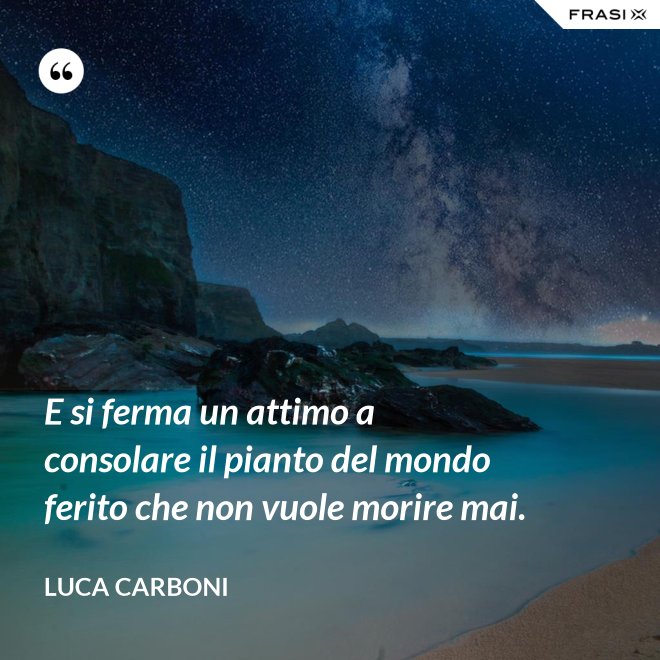E si ferma un attimo a consolare il pianto del mondo ferito che non vuole morire mai. - Luca Carboni