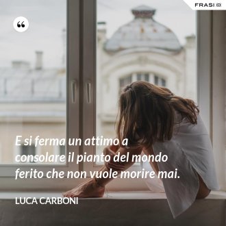 E si ferma un attimo a consolare il pianto del mondo ferito che non vuole morire mai. - Luca Carboni