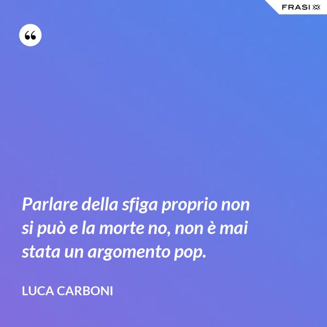 Parlare della sfiga proprio non si può e la morte no, non è mai stata un argomento pop. - Luca Carboni