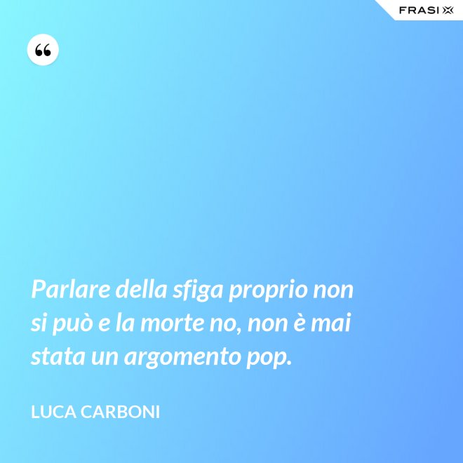 Parlare della sfiga proprio non si può e la morte no, non è mai stata un argomento pop. - Luca Carboni