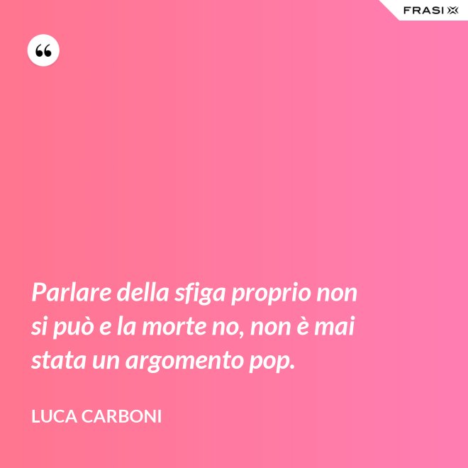 Parlare della sfiga proprio non si può e la morte no, non è mai stata un argomento pop. - Luca Carboni