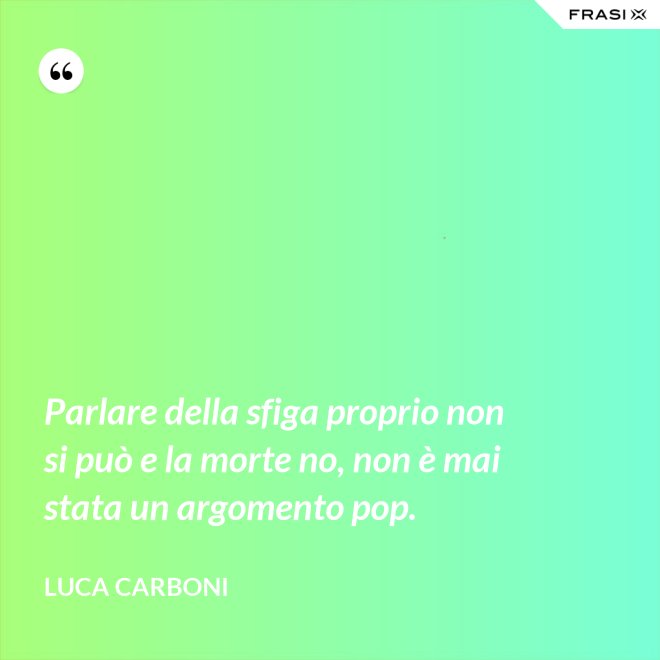 Parlare della sfiga proprio non si può e la morte no, non è mai stata un argomento pop. - Luca Carboni