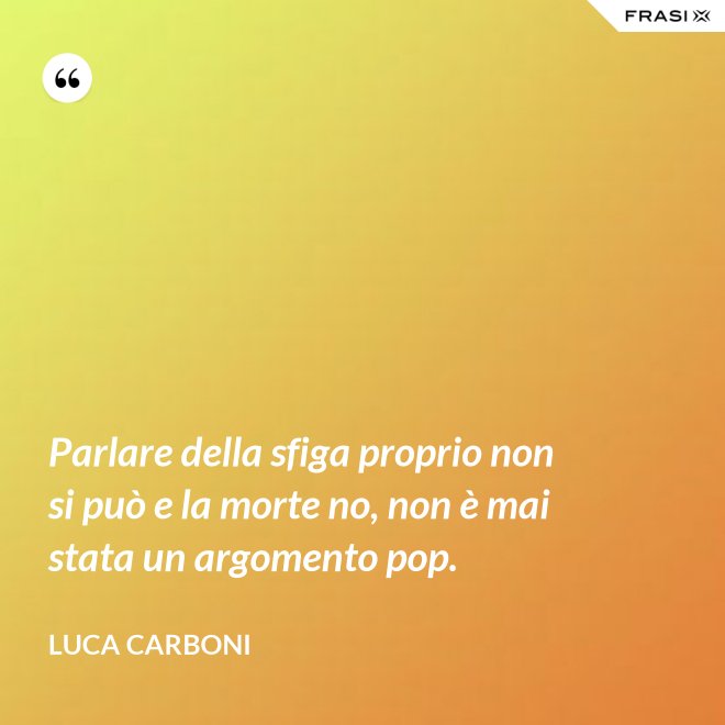 Parlare della sfiga proprio non si può e la morte no, non è mai stata un argomento pop. - Luca Carboni