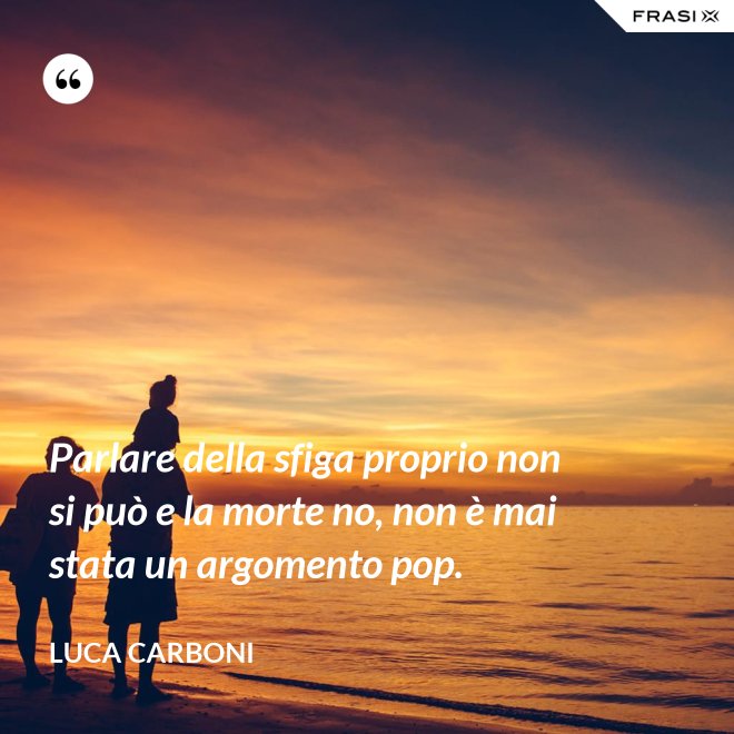 Parlare della sfiga proprio non si può e la morte no, non è mai stata un argomento pop. - Luca Carboni