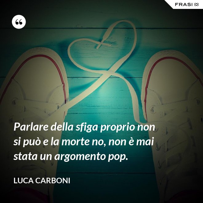 Parlare della sfiga proprio non si può e la morte no, non è mai stata un argomento pop. - Luca Carboni