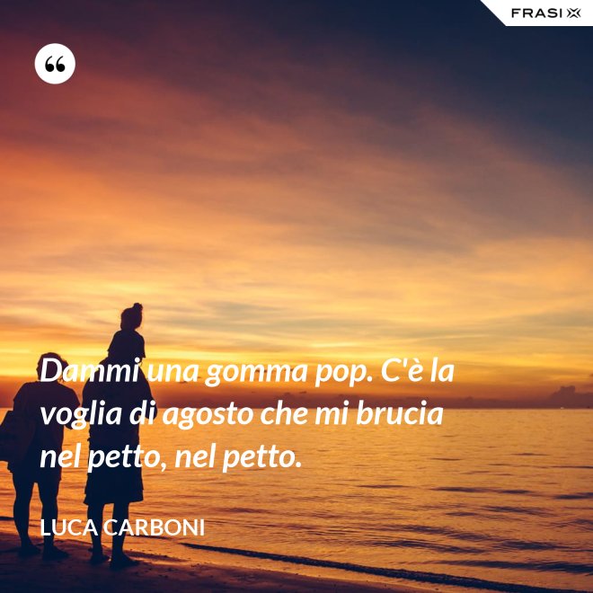 Dammi una gomma pop. C'è la voglia di agosto che mi brucia nel petto, nel petto. - Luca Carboni