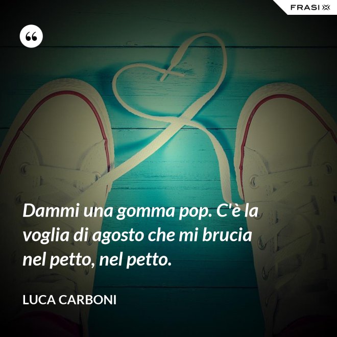 Dammi una gomma pop. C'è la voglia di agosto che mi brucia nel petto, nel petto. - Luca Carboni