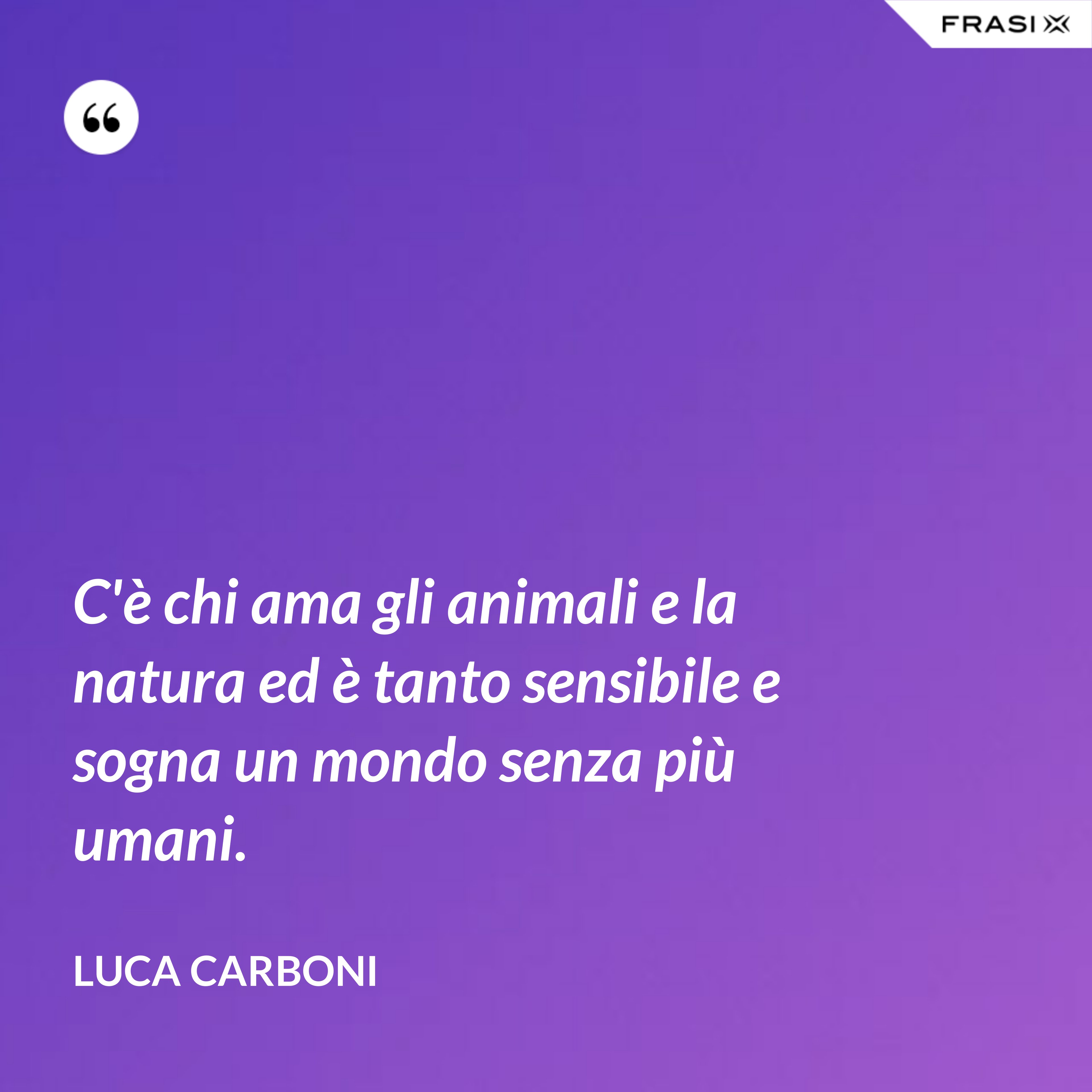 C'è chi ama gli animali e la natura ed è tanto sensibile e sogna un mondo senza più umani. - Luca Carboni