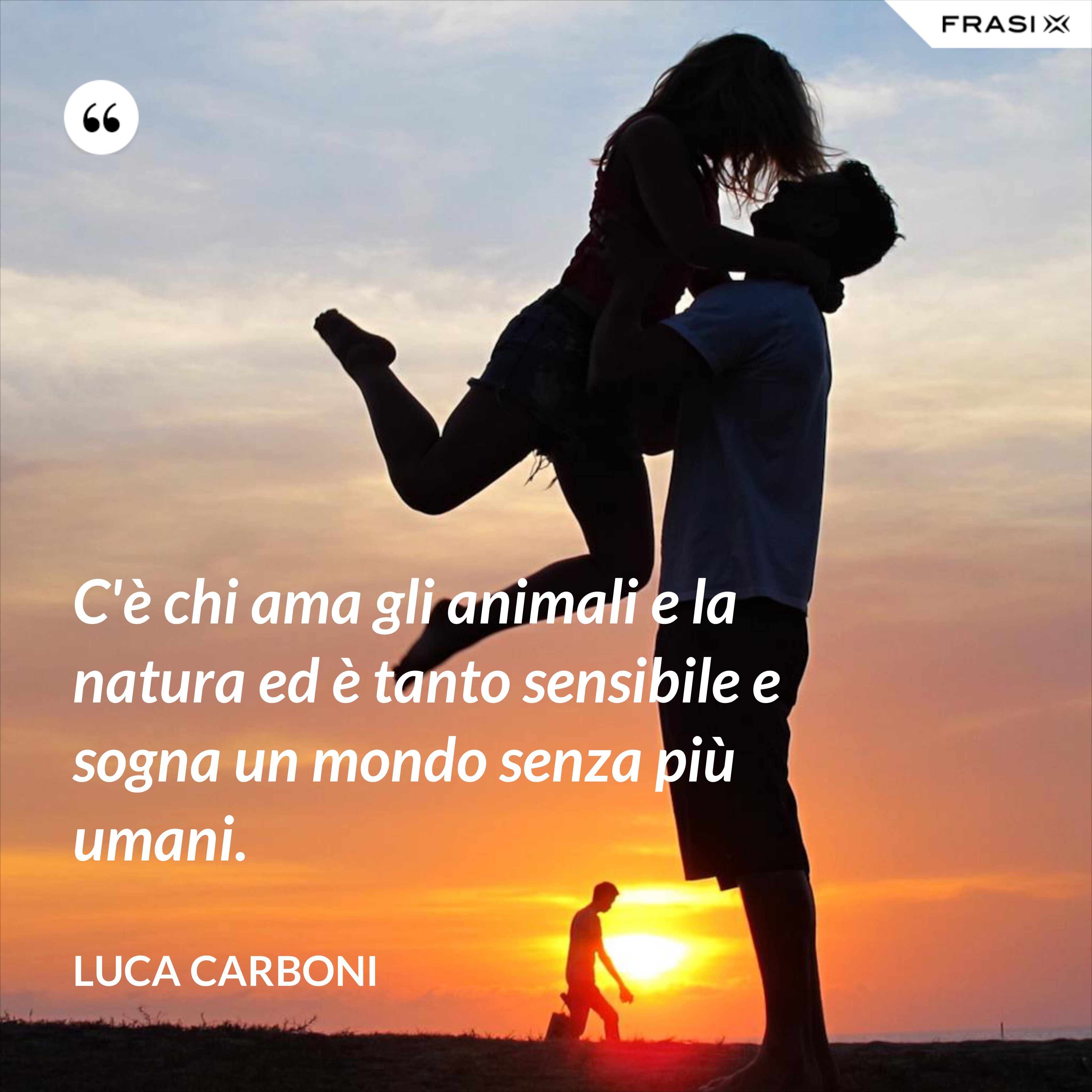 C'è chi ama gli animali e la natura ed è tanto sensibile e sogna un mondo senza più umani. - Luca Carboni