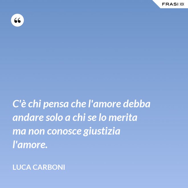 C'è chi pensa che l'amore debba andare solo a chi se lo merita ma non conosce giustizia l'amore. - Luca Carboni