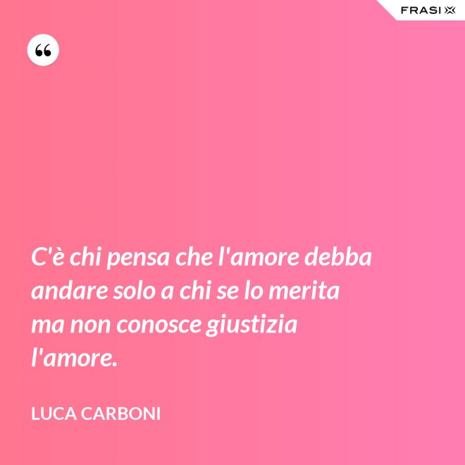 C'è chi pensa che l'amore debba andare solo a chi se lo merita ma non conosce giustizia l'amore. - Luca Carboni