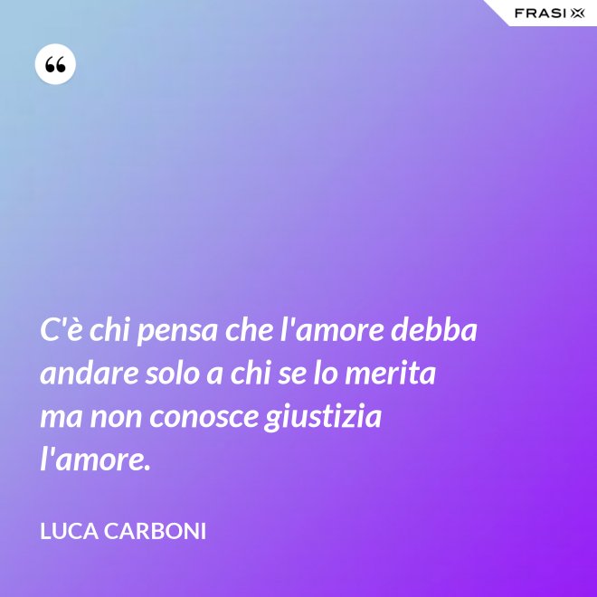 C'è chi pensa che l'amore debba andare solo a chi se lo merita ma non conosce giustizia l'amore. - Luca Carboni