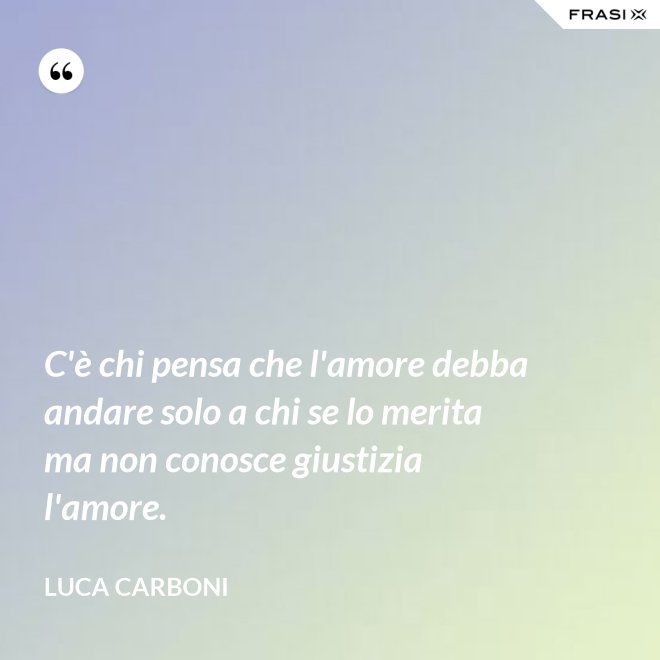C'è chi pensa che l'amore debba andare solo a chi se lo merita ma non conosce giustizia l'amore. - Luca Carboni