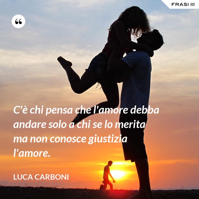 C'è chi pensa che l'amore debba andare solo a chi se lo merita ma non conosce giustizia l'amore. - Luca Carboni